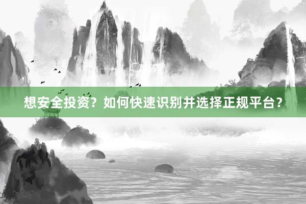 想安全投资？如何快速识别并选择正规平台？