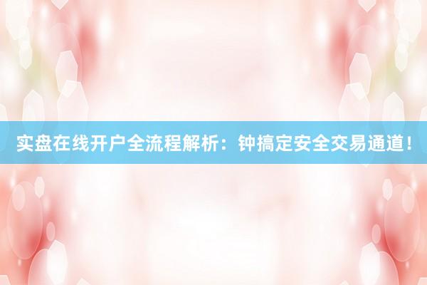 实盘在线开户全流程解析：钟搞定安全交易通道！