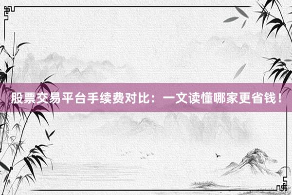 股票交易平台手续费对比：一文读懂哪家更省钱！