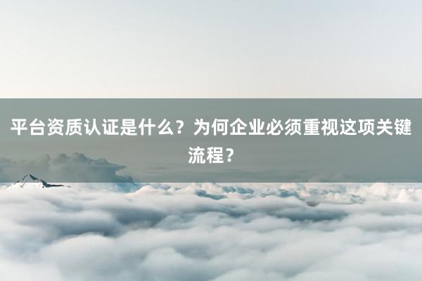平台资质认证是什么？为何企业必须重视这项关键流程？