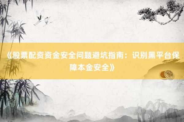 《股票配资资金安全问题避坑指南：识别黑平台保障本金安全》
