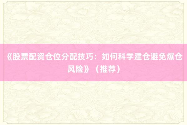 《股票配资仓位分配技巧：如何科学建仓避免爆仓风险》（推荐）