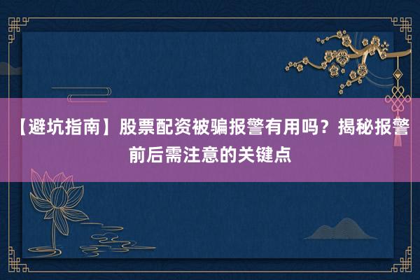 【避坑指南】股票配资被骗报警有用吗？揭秘报警前后需注意的关键点