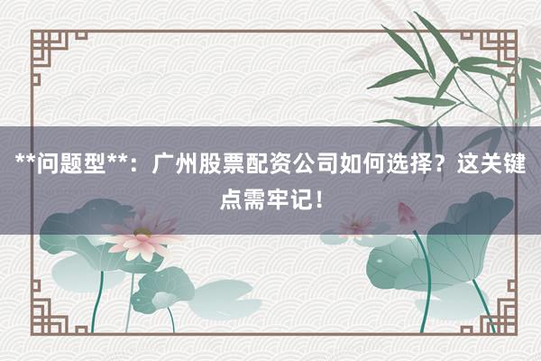 **问题型**：广州股票配资公司如何选择？这关键点需牢记！