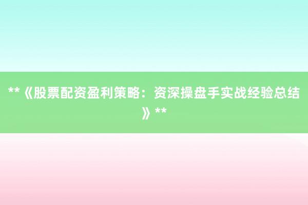 **《股票配资盈利策略：资深操盘手实战经验总结》**