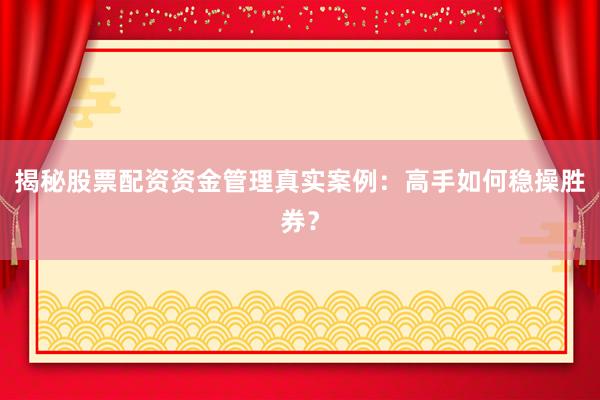 揭秘股票配资资金管理真实案例：高手如何稳操胜券？