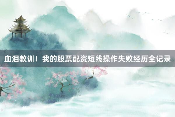 血泪教训！我的股票配资短线操作失败经历全记录