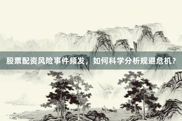 股票配资风险事件频发，如何科学分析规避危机？