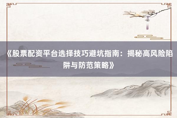 《股票配资平台选择技巧避坑指南：揭秘高风险陷阱与防范策略》