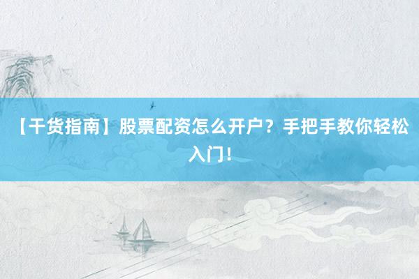 【干货指南】股票配资怎么开户？手把手教你轻松入门！
