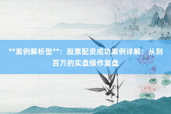 **案例解析型**：股票配资成功案例详解：从到百万的实盘操作复盘