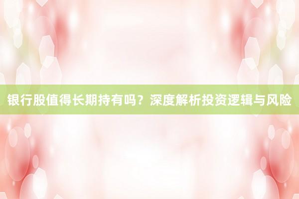 银行股值得长期持有吗？深度解析投资逻辑与风险
