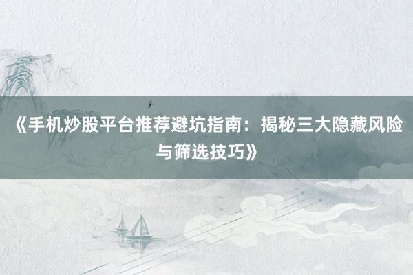 《手机炒股平台推荐避坑指南：揭秘三大隐藏风险与筛选技巧》