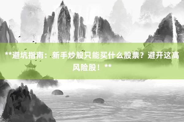**避坑指南：新手炒股只能买什么股票？避开这高风险股！**
