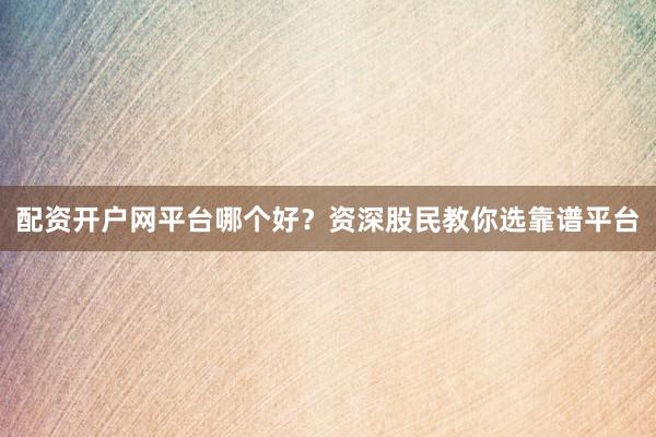 配资开户网平台哪个好？资深股民教你选靠谱平台