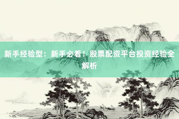 新手经验型：新手必看！股票配资平台投资经验全解析