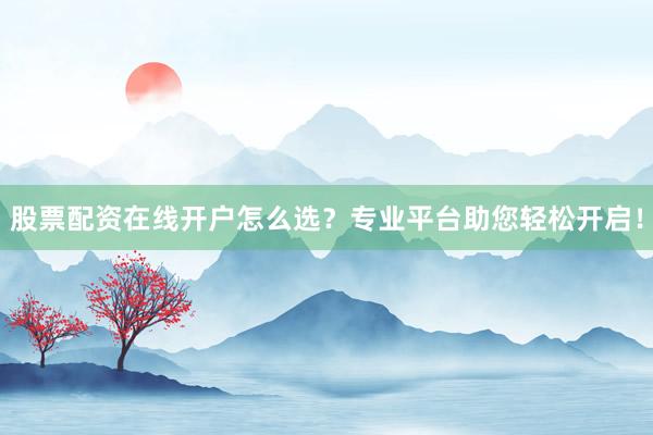 股票配资在线开户怎么选？专业平台助您轻松开启！