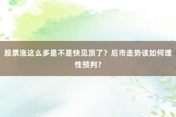 股票涨这么多是不是快见顶了？后市走势该如何理性预判？