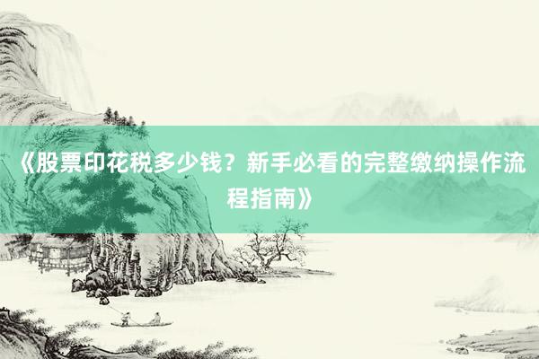 《股票印花税多少钱？新手必看的完整缴纳操作流程指南》