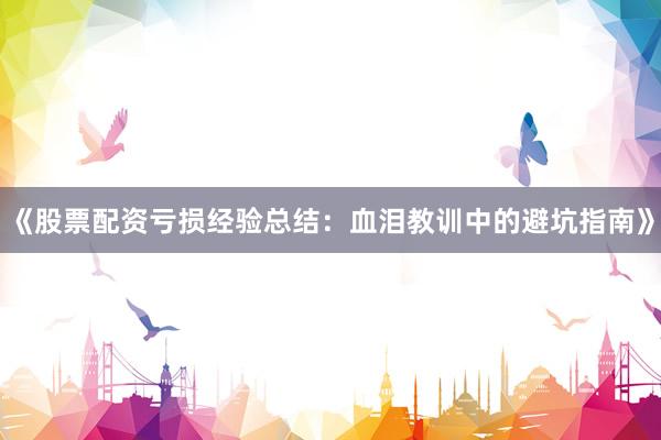 《股票配资亏损经验总结：血泪教训中的避坑指南》