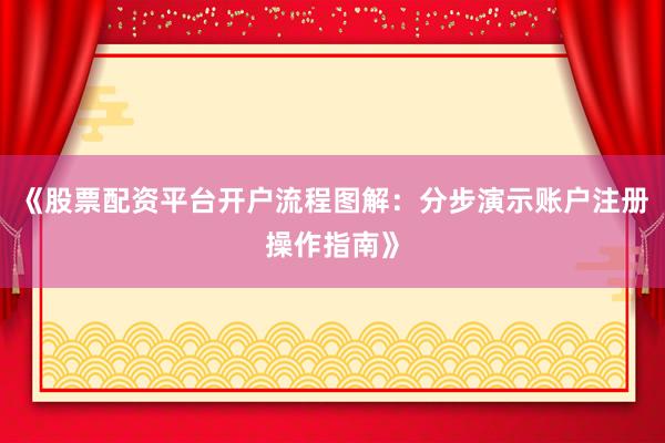 《股票配资平台开户流程图解：分步演示账户注册操作指南》