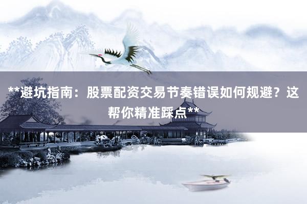 **避坑指南：股票配资交易节奏错误如何规避？这帮你精准踩点**