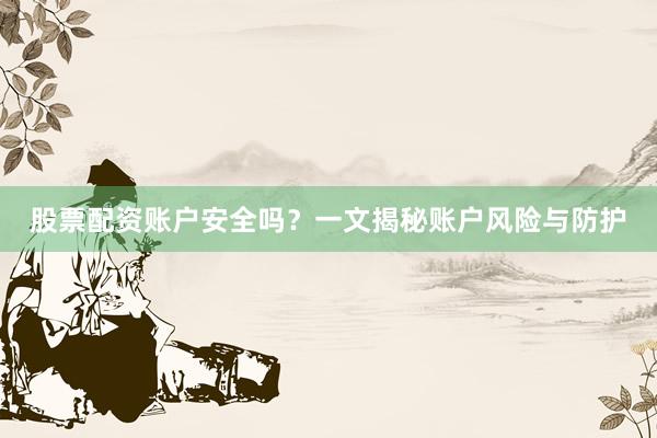 股票配资账户安全吗？一文揭秘账户风险与防护