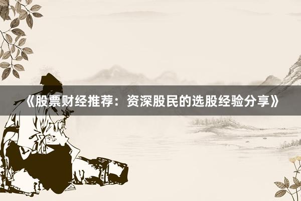 《股票财经推荐：资深股民的选股经验分享》