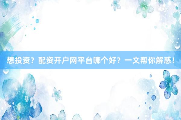 想投资？配资开户网平台哪个好？一文帮你解惑！