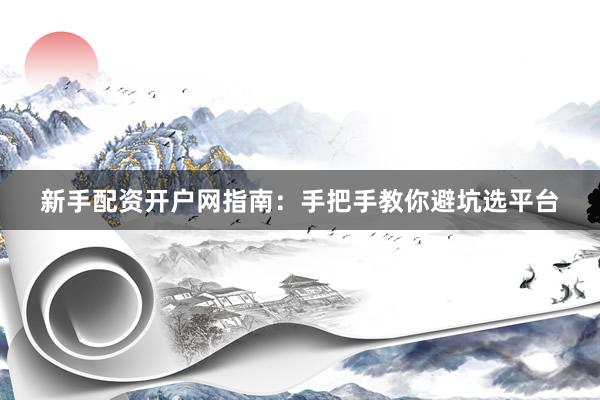 新手配资开户网指南：手把手教你避坑选平台