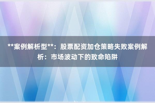 **案例解析型**：股票配资加仓策略失败案例解析：市场波动下的致命陷阱