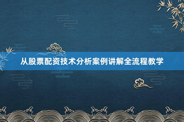 从股票配资技术分析案例讲解全流程教学