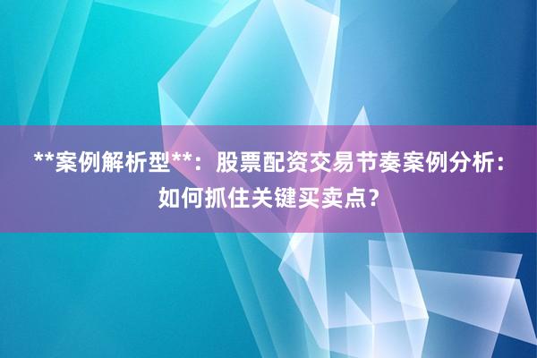 **案例解析型**：股票配资交易节奏案例分析：如何抓住关键买卖点？