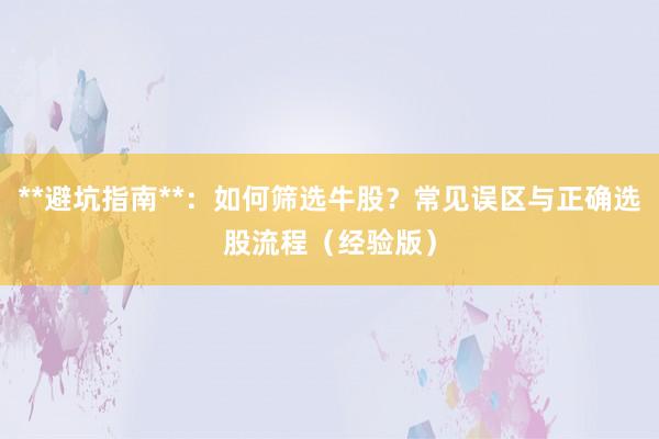**避坑指南**：如何筛选牛股？常见误区与正确选股流程（经验版）