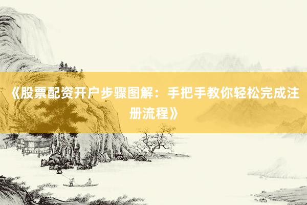 《股票配资开户步骤图解：手把手教你轻松完成注册流程》