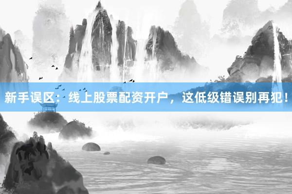 新手误区：线上股票配资开户，这低级错误别再犯！