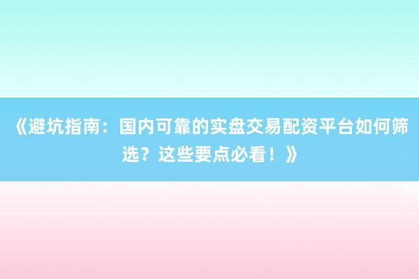 《避坑指南：国内可靠的实盘交易配资平台如何筛选？这些要点必看！》