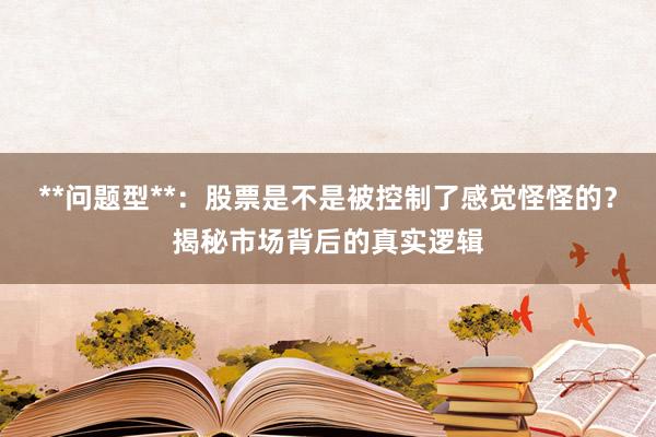 **问题型**：股票是不是被控制了感觉怪怪的？揭秘市场背后的真实逻辑