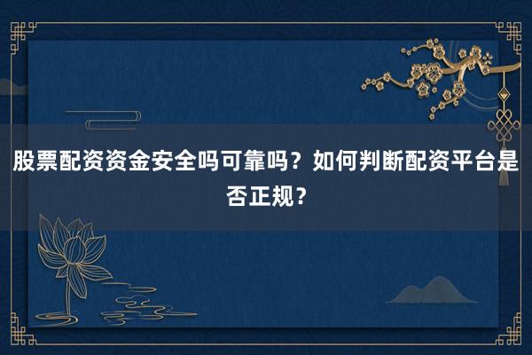 股票配资资金安全吗可靠吗？如何判断配资平台是否正规？