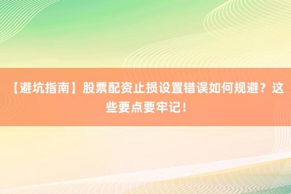 【避坑指南】股票配资止损设置错误如何规避？这些要点要牢记！