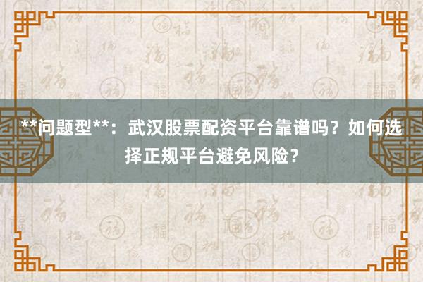 **问题型**：武汉股票配资平台靠谱吗？如何选择正规平台避免风险？