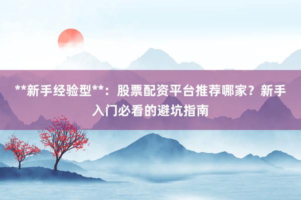 **新手经验型**：股票配资平台推荐哪家？新手入门必看的避坑指南