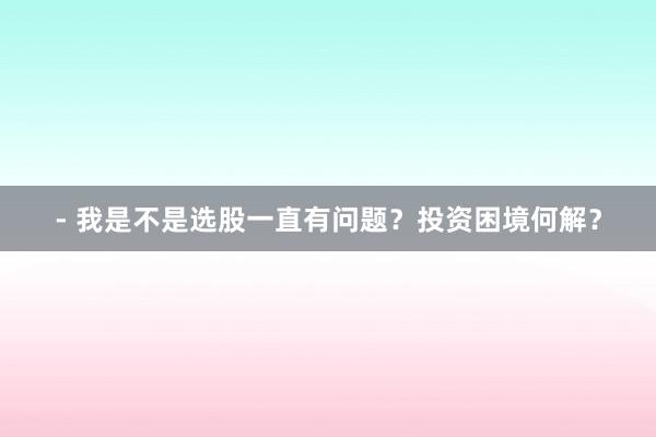 - 我是不是选股一直有问题？投资困境何解？