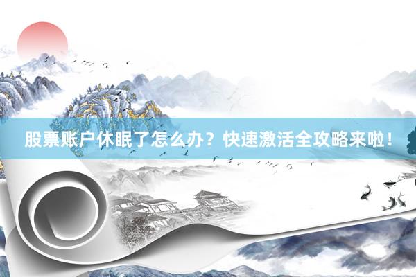 股票账户休眠了怎么办？快速激活全攻略来啦！