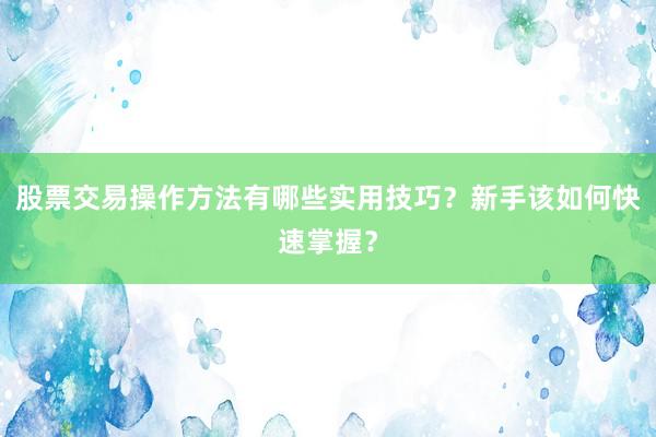 股票交易操作方法有哪些实用技巧？新手该如何快速掌握？