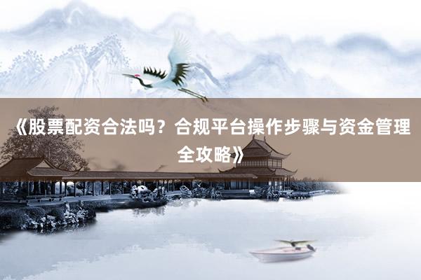 《股票配资合法吗？合规平台操作步骤与资金管理全攻略》