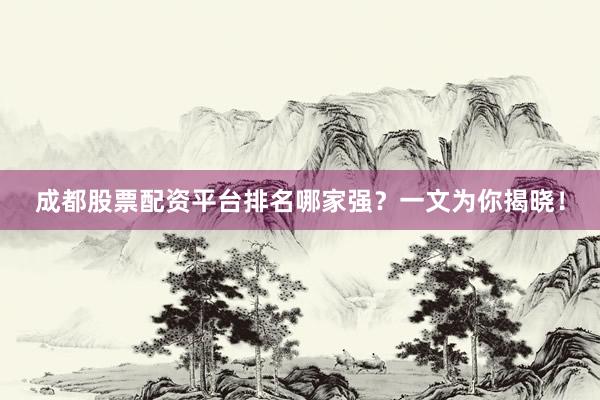 成都股票配资平台排名哪家强？一文为你揭晓！