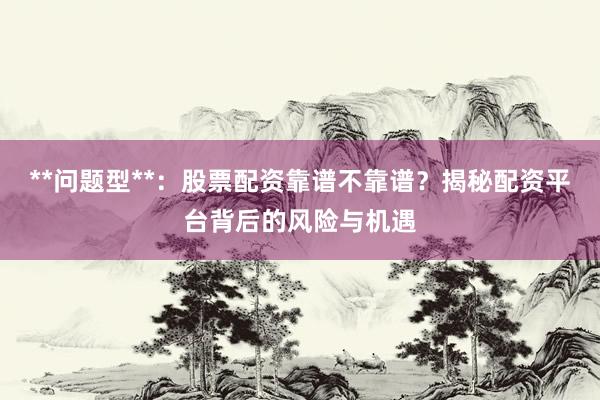**问题型**：股票配资靠谱不靠谱？揭秘配资平台背后的风险与机遇