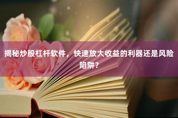 揭秘炒股杠杆软件，快速放大收益的利器还是风险陷阱？