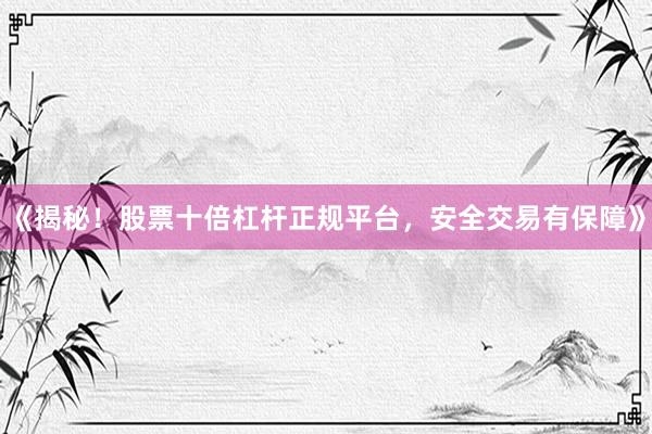 《揭秘！股票十倍杠杆正规平台，安全交易有保障》